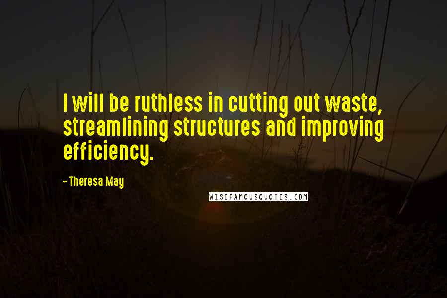 Theresa May Quotes: I will be ruthless in cutting out waste, streamlining structures and improving efficiency.