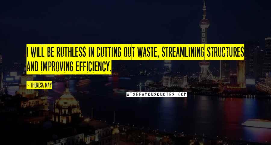 Theresa May Quotes: I will be ruthless in cutting out waste, streamlining structures and improving efficiency.