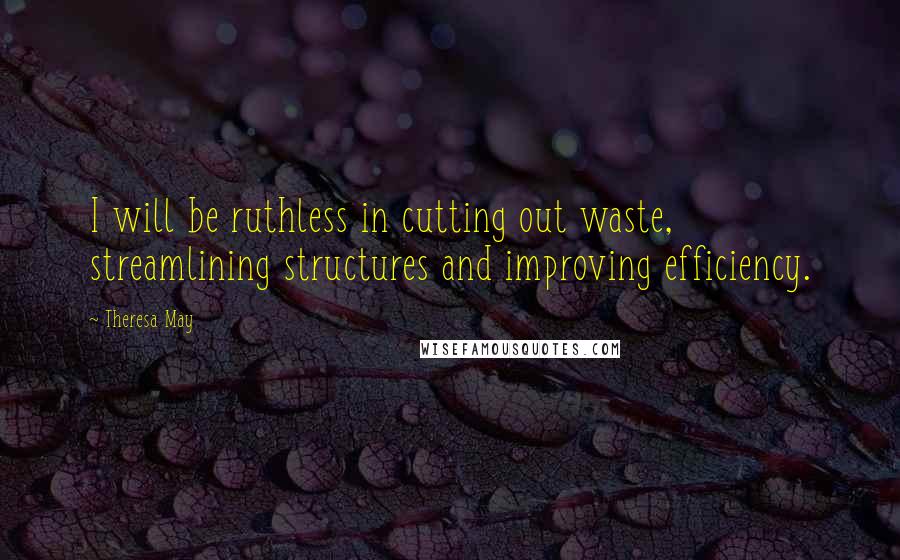 Theresa May Quotes: I will be ruthless in cutting out waste, streamlining structures and improving efficiency.
