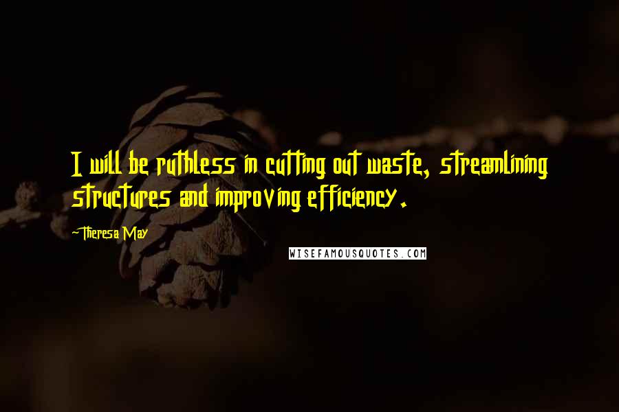 Theresa May Quotes: I will be ruthless in cutting out waste, streamlining structures and improving efficiency.