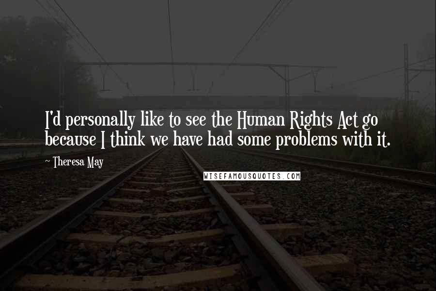 Theresa May Quotes: I'd personally like to see the Human Rights Act go because I think we have had some problems with it.
