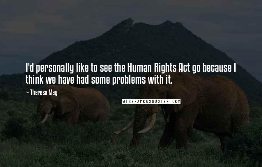 Theresa May Quotes: I'd personally like to see the Human Rights Act go because I think we have had some problems with it.