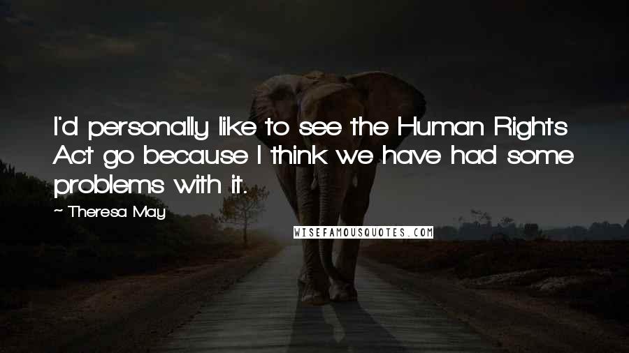 Theresa May Quotes: I'd personally like to see the Human Rights Act go because I think we have had some problems with it.