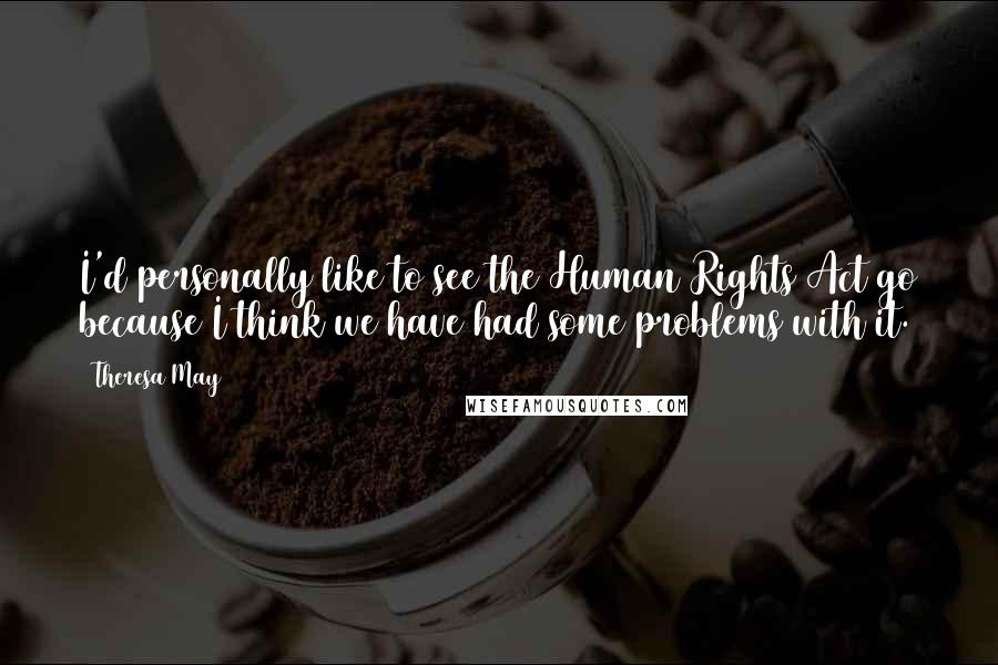 Theresa May Quotes: I'd personally like to see the Human Rights Act go because I think we have had some problems with it.