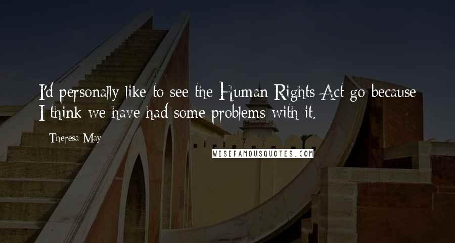 Theresa May Quotes: I'd personally like to see the Human Rights Act go because I think we have had some problems with it.