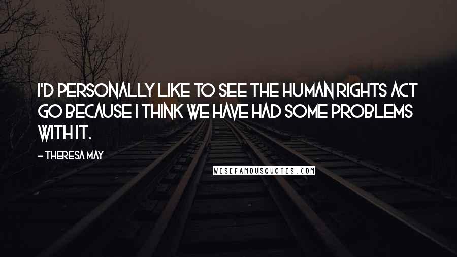 Theresa May Quotes: I'd personally like to see the Human Rights Act go because I think we have had some problems with it.