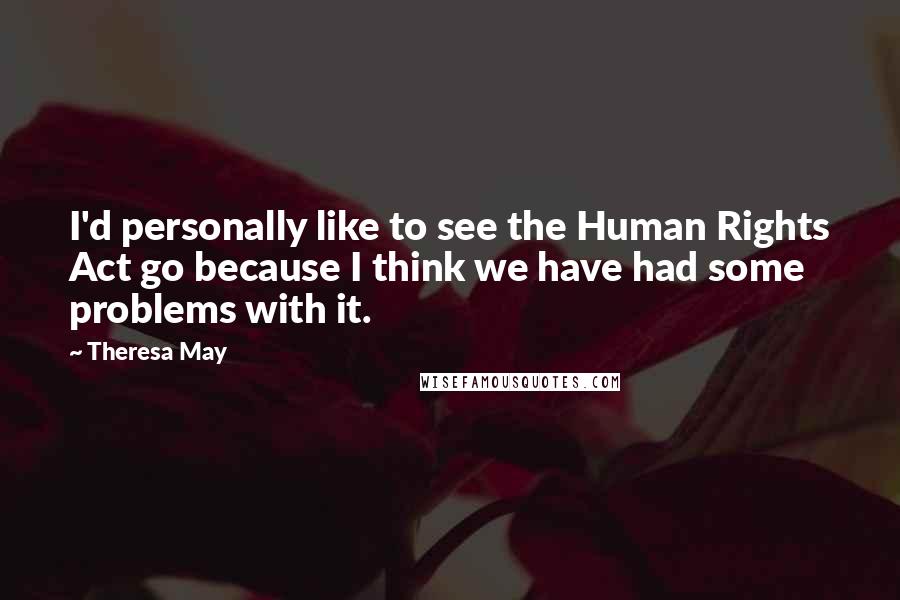 Theresa May Quotes: I'd personally like to see the Human Rights Act go because I think we have had some problems with it.