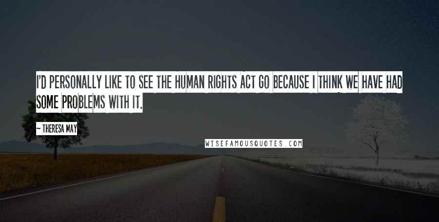 Theresa May Quotes: I'd personally like to see the Human Rights Act go because I think we have had some problems with it.