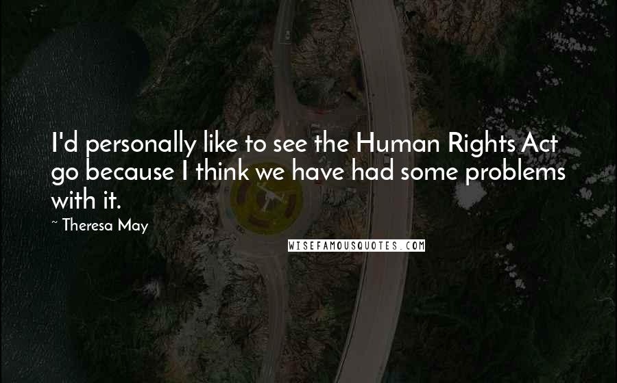 Theresa May Quotes: I'd personally like to see the Human Rights Act go because I think we have had some problems with it.