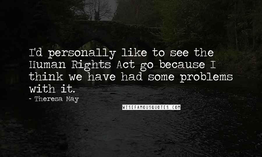 Theresa May Quotes: I'd personally like to see the Human Rights Act go because I think we have had some problems with it.