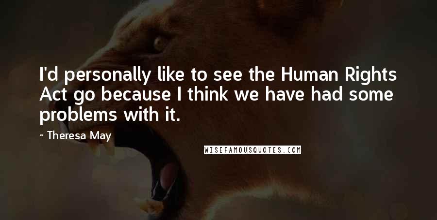 Theresa May Quotes: I'd personally like to see the Human Rights Act go because I think we have had some problems with it.