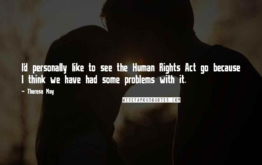 Theresa May Quotes: I'd personally like to see the Human Rights Act go because I think we have had some problems with it.