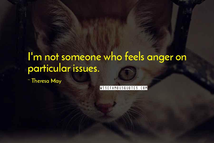 Theresa May Quotes: I'm not someone who feels anger on particular issues.