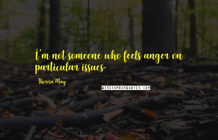Theresa May Quotes: I'm not someone who feels anger on particular issues.