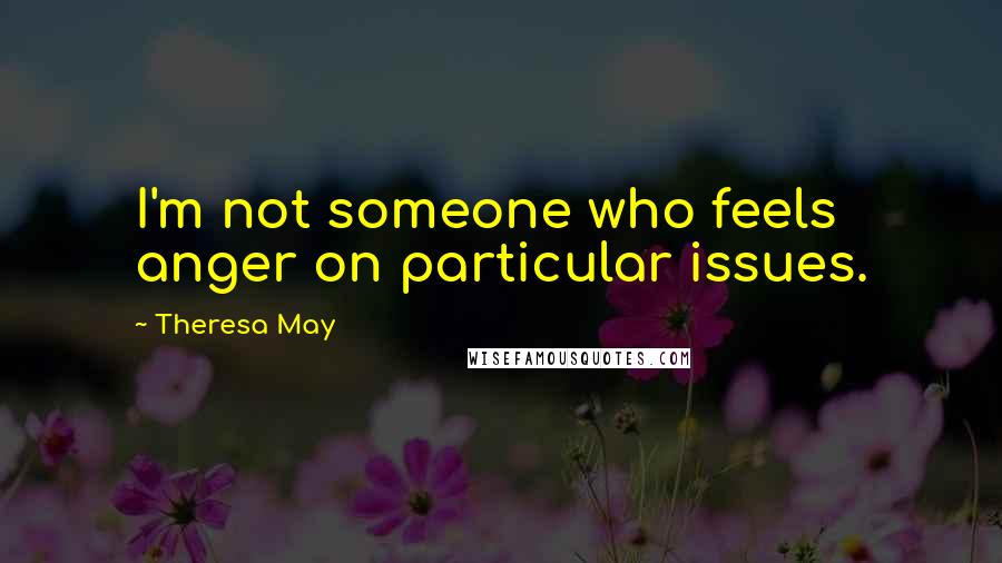 Theresa May Quotes: I'm not someone who feels anger on particular issues.