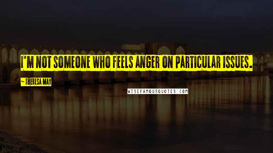 Theresa May Quotes: I'm not someone who feels anger on particular issues.