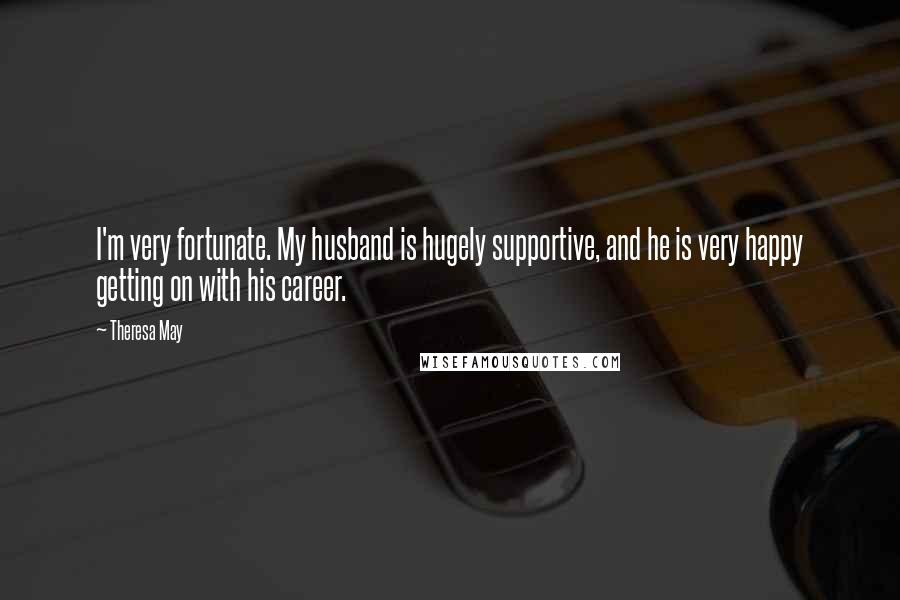 Theresa May Quotes: I'm very fortunate. My husband is hugely supportive, and he is very happy getting on with his career.