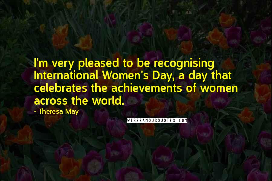 Theresa May Quotes: I'm very pleased to be recognising International Women's Day, a day that celebrates the achievements of women across the world.