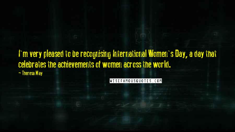 Theresa May Quotes: I'm very pleased to be recognising International Women's Day, a day that celebrates the achievements of women across the world.