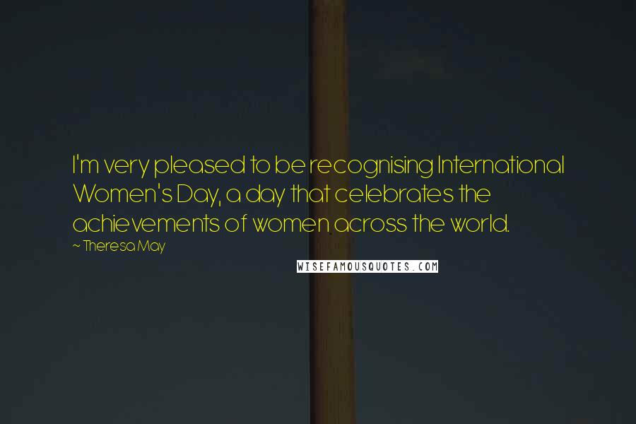 Theresa May Quotes: I'm very pleased to be recognising International Women's Day, a day that celebrates the achievements of women across the world.