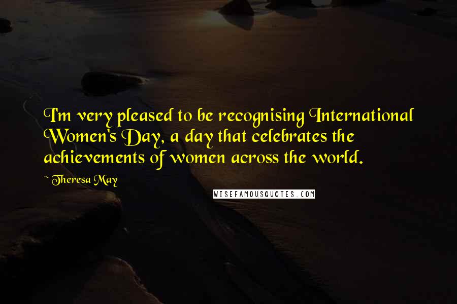 Theresa May Quotes: I'm very pleased to be recognising International Women's Day, a day that celebrates the achievements of women across the world.