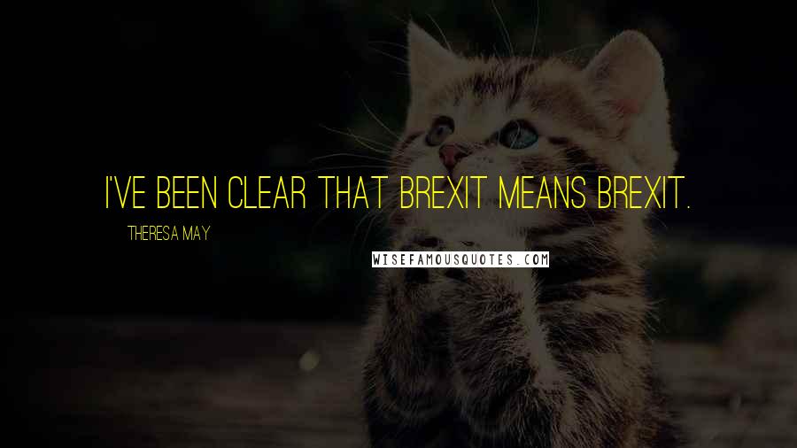 Theresa May Quotes: I've been clear that Brexit means Brexit.