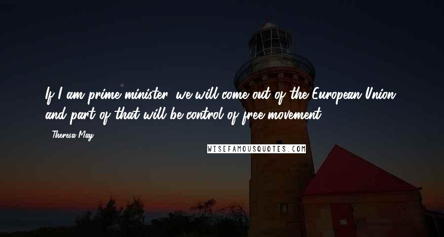 Theresa May Quotes: If I am prime minister, we will come out of the European Union, and part of that will be control of free movement.