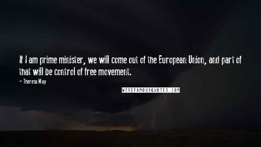 Theresa May Quotes: If I am prime minister, we will come out of the European Union, and part of that will be control of free movement.