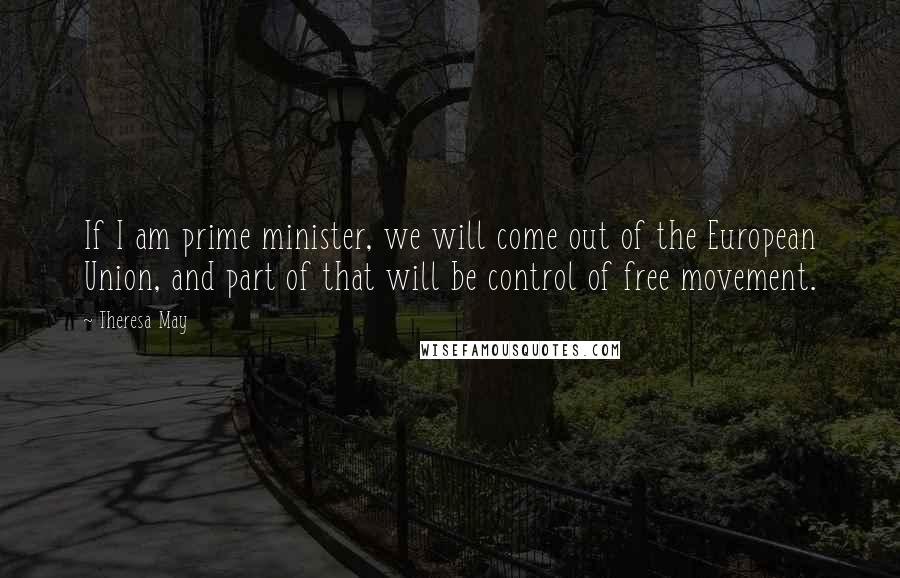 Theresa May Quotes: If I am prime minister, we will come out of the European Union, and part of that will be control of free movement.