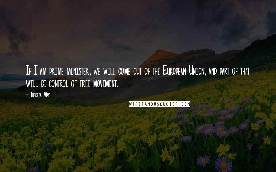 Theresa May Quotes: If I am prime minister, we will come out of the European Union, and part of that will be control of free movement.