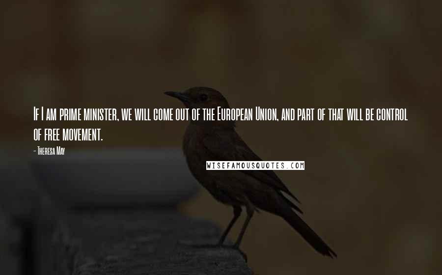 Theresa May Quotes: If I am prime minister, we will come out of the European Union, and part of that will be control of free movement.