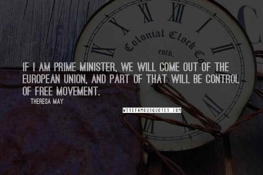 Theresa May Quotes: If I am prime minister, we will come out of the European Union, and part of that will be control of free movement.