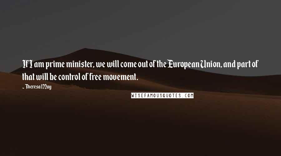 Theresa May Quotes: If I am prime minister, we will come out of the European Union, and part of that will be control of free movement.