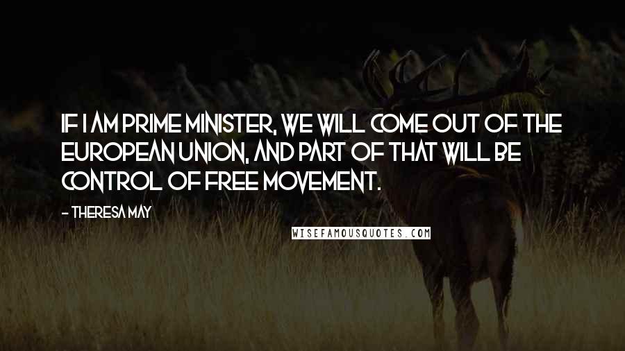 Theresa May Quotes: If I am prime minister, we will come out of the European Union, and part of that will be control of free movement.