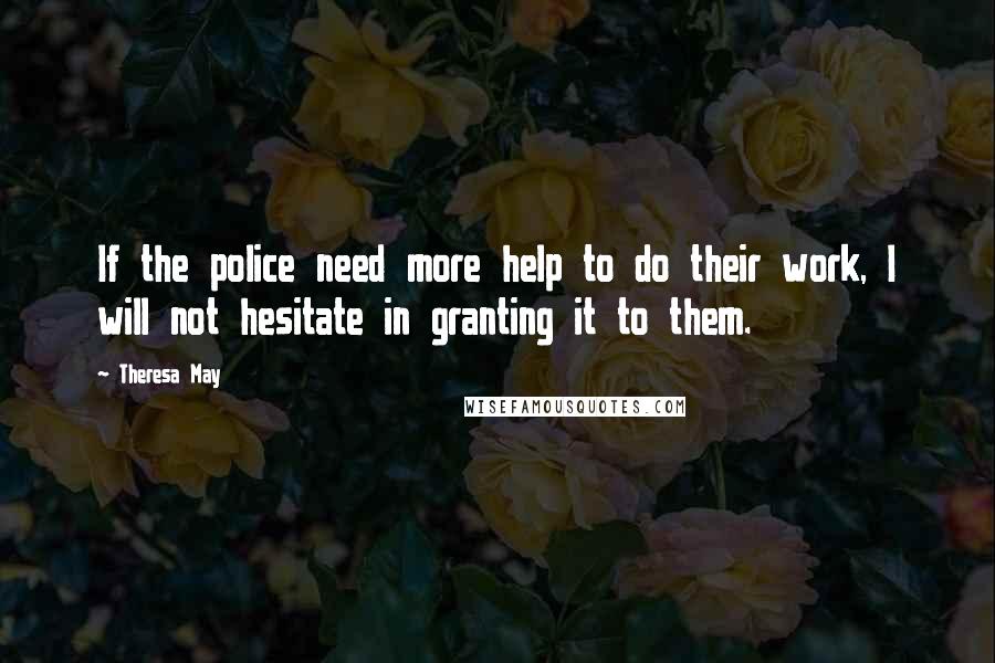 Theresa May Quotes: If the police need more help to do their work, I will not hesitate in granting it to them.