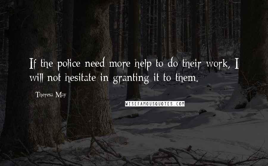 Theresa May Quotes: If the police need more help to do their work, I will not hesitate in granting it to them.
