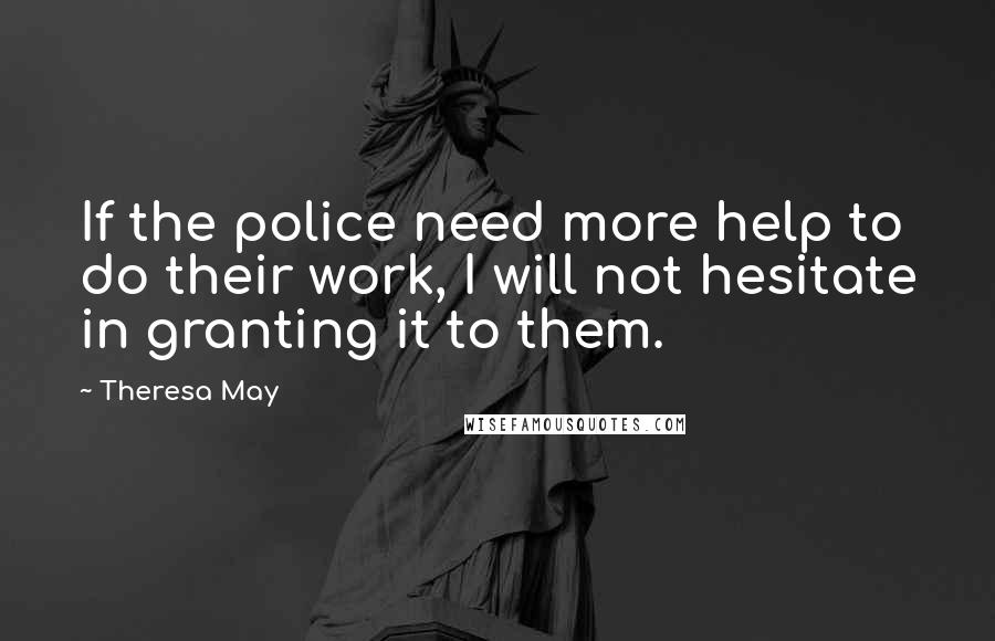 Theresa May Quotes: If the police need more help to do their work, I will not hesitate in granting it to them.