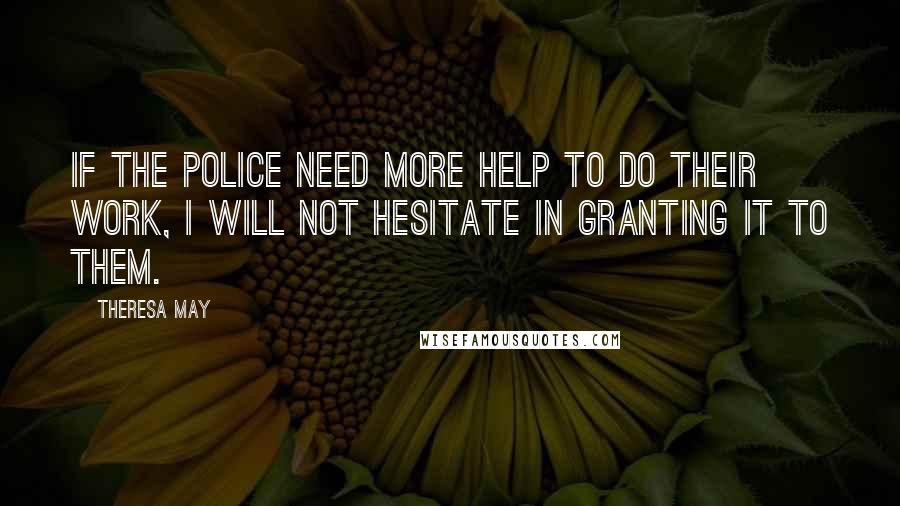 Theresa May Quotes: If the police need more help to do their work, I will not hesitate in granting it to them.