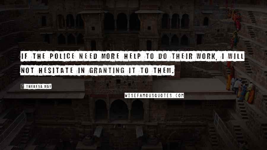 Theresa May Quotes: If the police need more help to do their work, I will not hesitate in granting it to them.