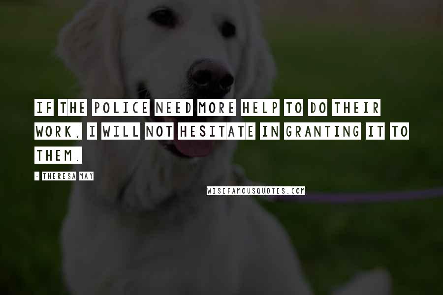 Theresa May Quotes: If the police need more help to do their work, I will not hesitate in granting it to them.
