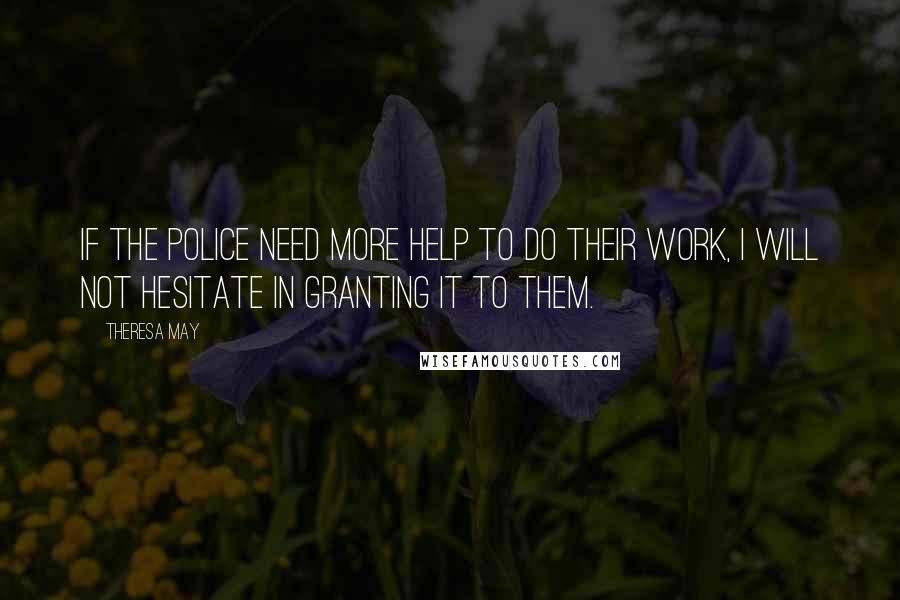 Theresa May Quotes: If the police need more help to do their work, I will not hesitate in granting it to them.