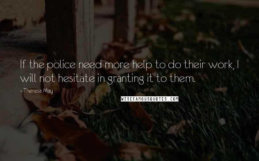 Theresa May Quotes: If the police need more help to do their work, I will not hesitate in granting it to them.