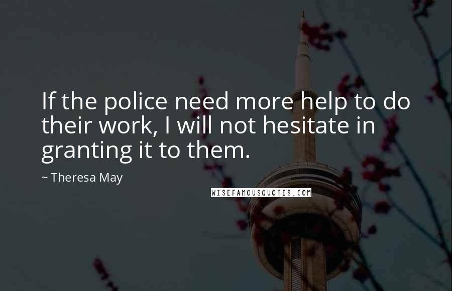 Theresa May Quotes: If the police need more help to do their work, I will not hesitate in granting it to them.