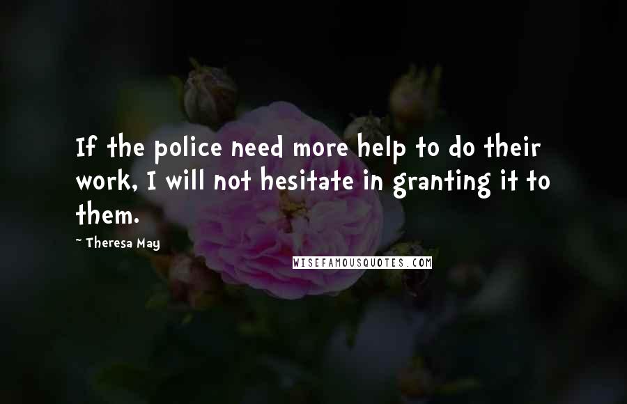Theresa May Quotes: If the police need more help to do their work, I will not hesitate in granting it to them.
