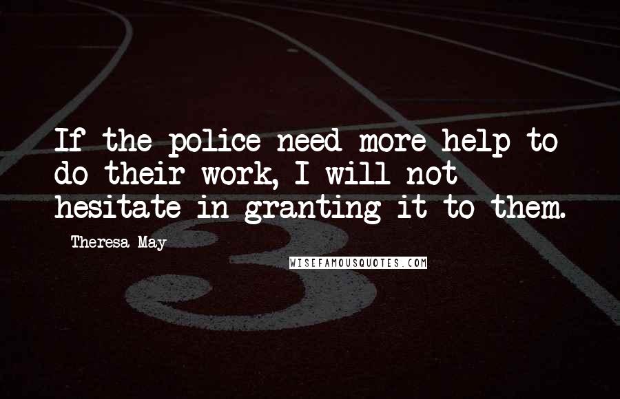 Theresa May Quotes: If the police need more help to do their work, I will not hesitate in granting it to them.