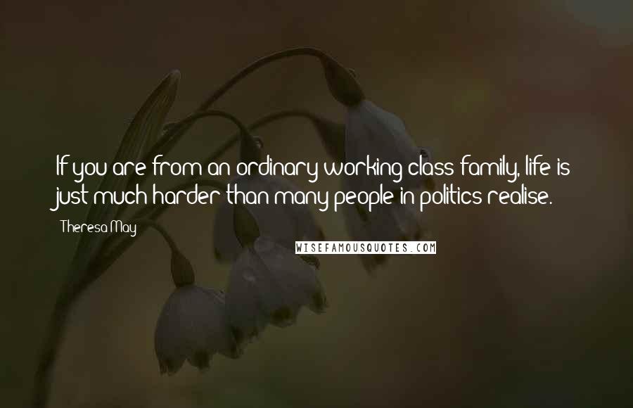 Theresa May Quotes: If you are from an ordinary working class family, life is just much harder than many people in politics realise.