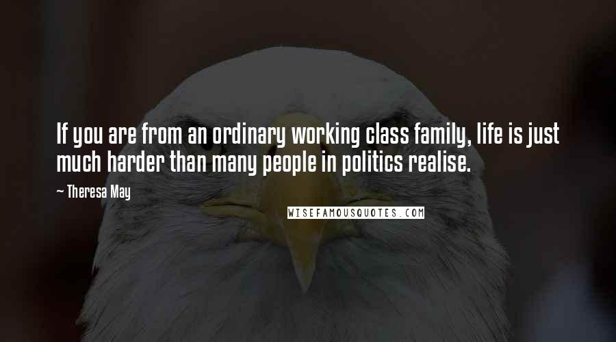 Theresa May Quotes: If you are from an ordinary working class family, life is just much harder than many people in politics realise.