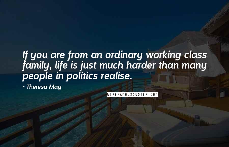 Theresa May Quotes: If you are from an ordinary working class family, life is just much harder than many people in politics realise.