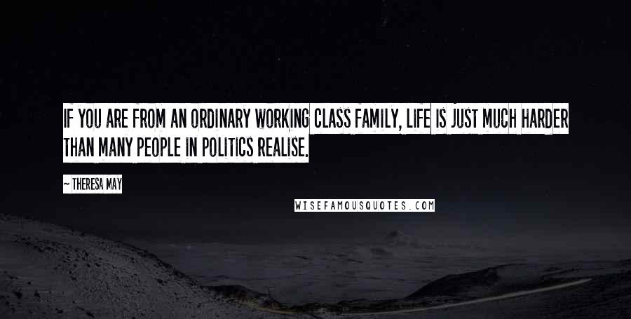 Theresa May Quotes: If you are from an ordinary working class family, life is just much harder than many people in politics realise.