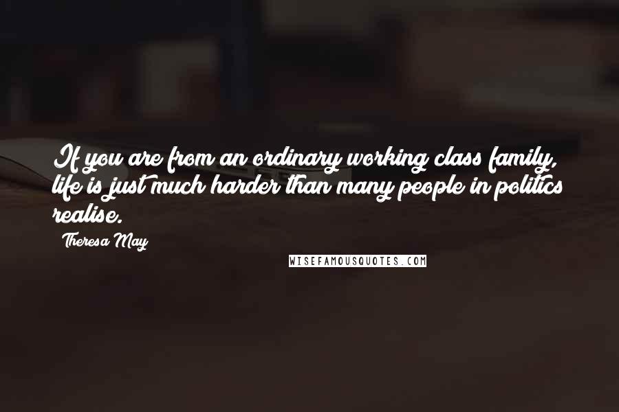 Theresa May Quotes: If you are from an ordinary working class family, life is just much harder than many people in politics realise.